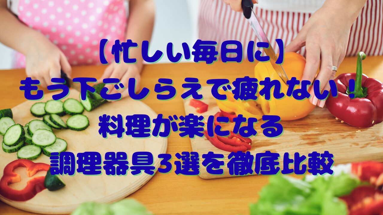 【忙しい毎日に】もう下ごしらえで疲れない！料理が楽になる調理器具3選を徹底比較