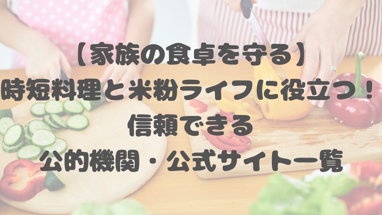 【家族の食卓を守る】時短料理と米粉ライフに役立つ！信頼できる公的機関・公式サイト一覧